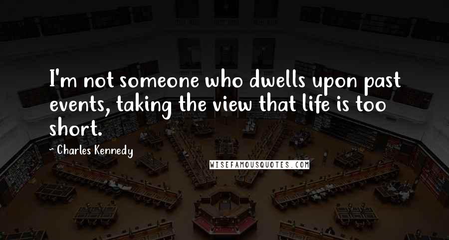 Charles Kennedy Quotes: I'm not someone who dwells upon past events, taking the view that life is too short.
