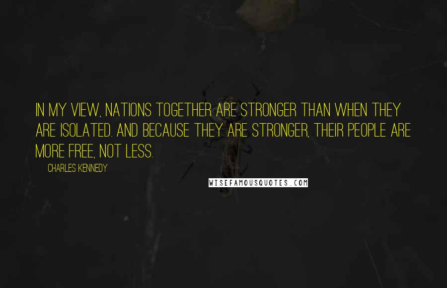 Charles Kennedy Quotes: In my view, nations together are stronger than when they are isolated. And because they are stronger, their people are more free, not less.
