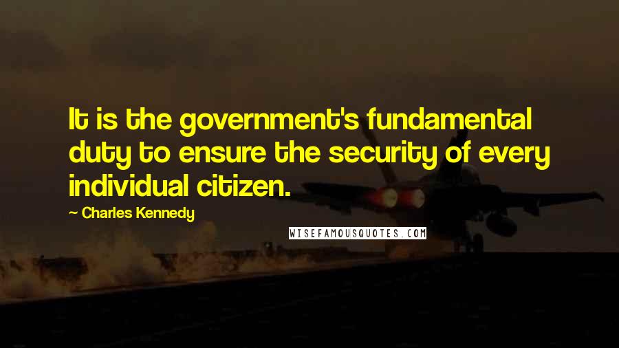 Charles Kennedy Quotes: It is the government's fundamental duty to ensure the security of every individual citizen.