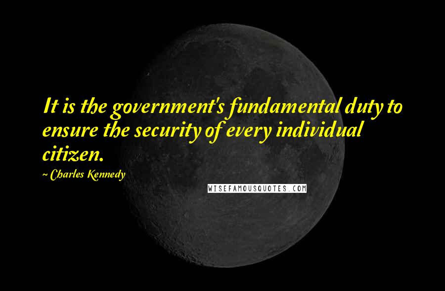 Charles Kennedy Quotes: It is the government's fundamental duty to ensure the security of every individual citizen.