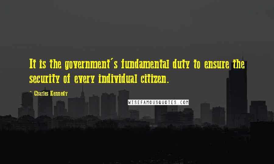 Charles Kennedy Quotes: It is the government's fundamental duty to ensure the security of every individual citizen.