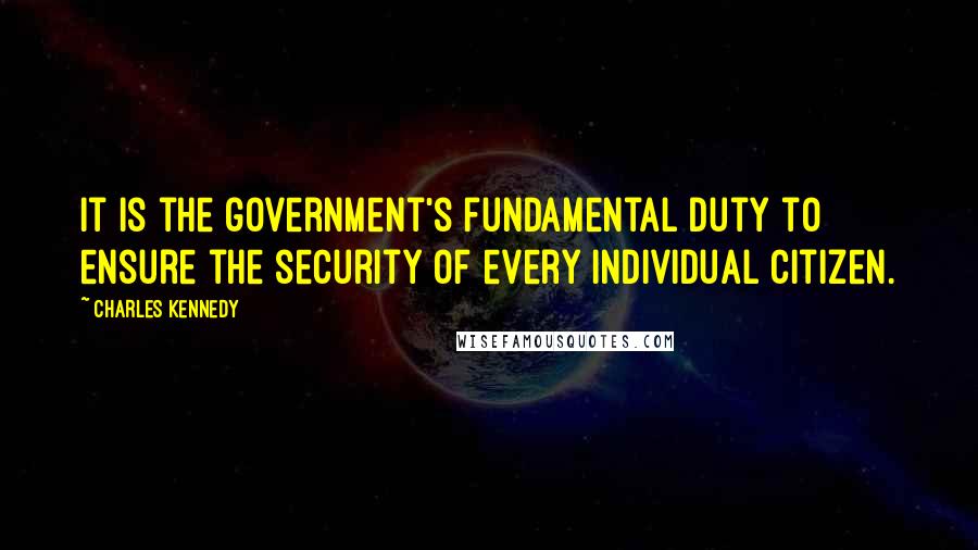 Charles Kennedy Quotes: It is the government's fundamental duty to ensure the security of every individual citizen.