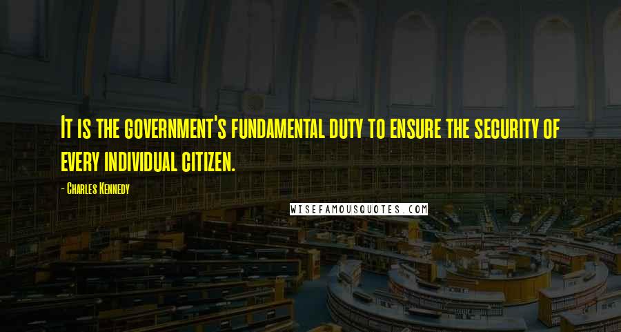 Charles Kennedy Quotes: It is the government's fundamental duty to ensure the security of every individual citizen.