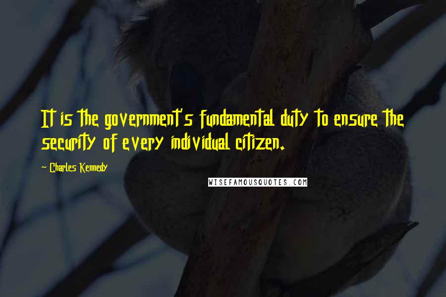 Charles Kennedy Quotes: It is the government's fundamental duty to ensure the security of every individual citizen.