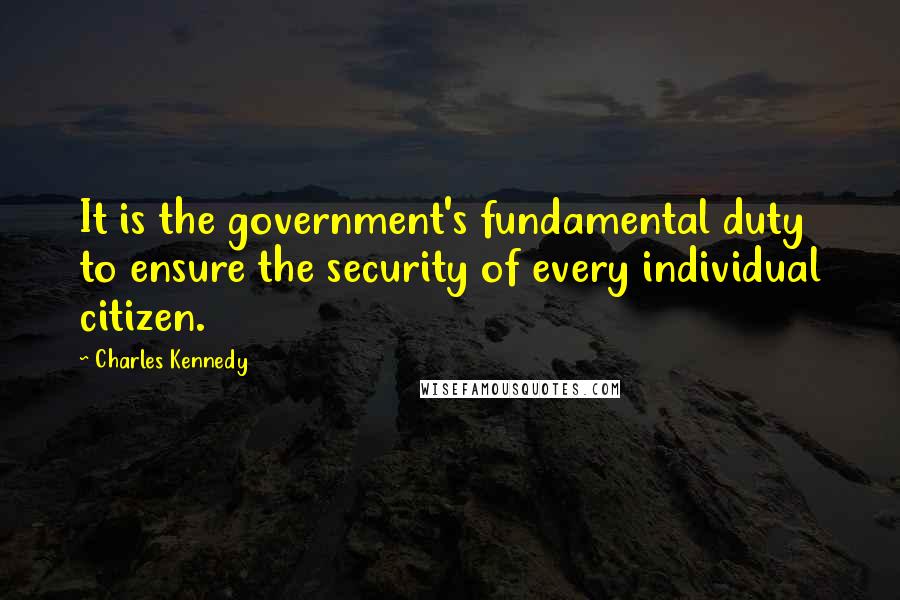 Charles Kennedy Quotes: It is the government's fundamental duty to ensure the security of every individual citizen.
