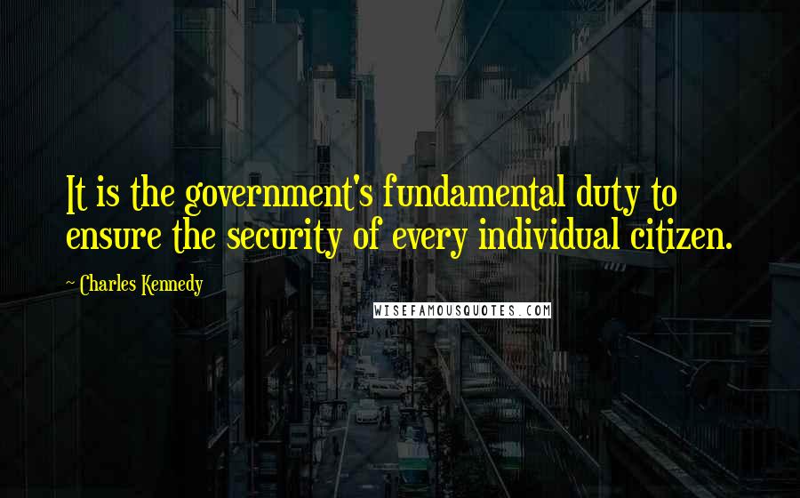 Charles Kennedy Quotes: It is the government's fundamental duty to ensure the security of every individual citizen.