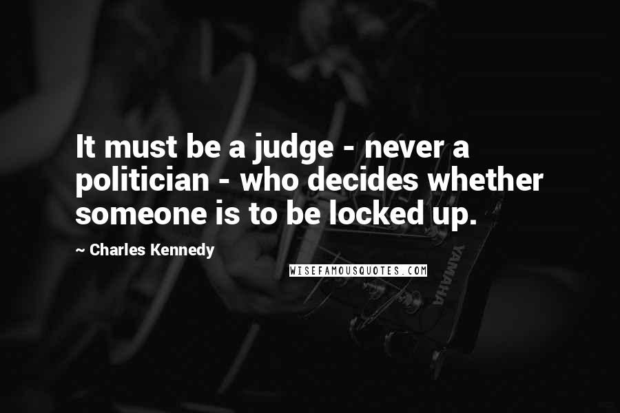 Charles Kennedy Quotes: It must be a judge - never a politician - who decides whether someone is to be locked up.