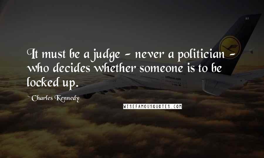 Charles Kennedy Quotes: It must be a judge - never a politician - who decides whether someone is to be locked up.