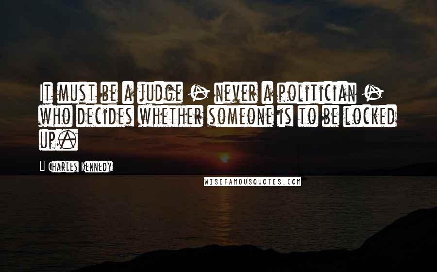 Charles Kennedy Quotes: It must be a judge - never a politician - who decides whether someone is to be locked up.