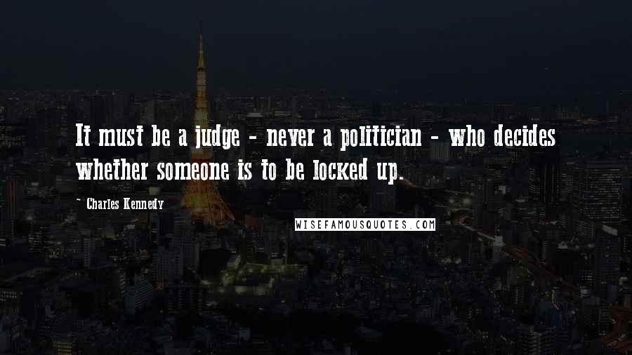 Charles Kennedy Quotes: It must be a judge - never a politician - who decides whether someone is to be locked up.