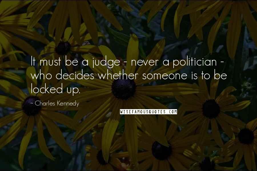 Charles Kennedy Quotes: It must be a judge - never a politician - who decides whether someone is to be locked up.