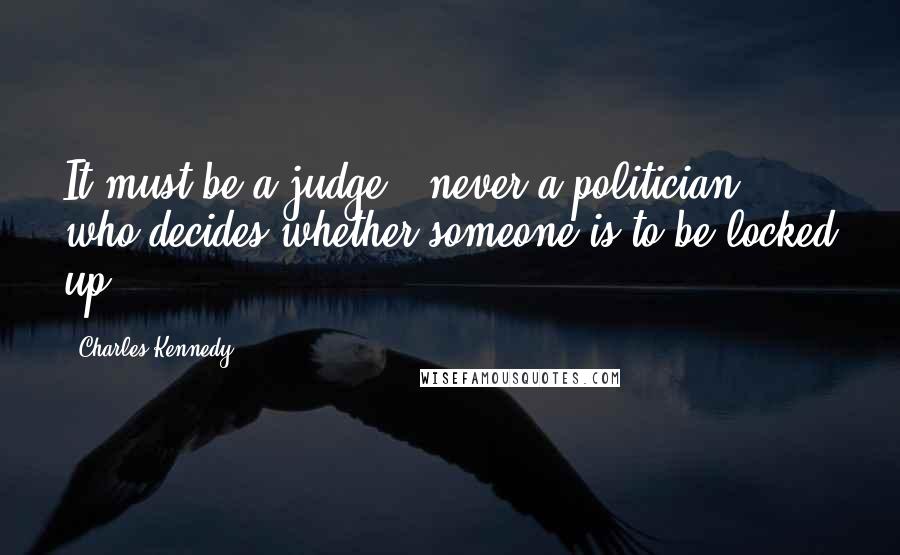 Charles Kennedy Quotes: It must be a judge - never a politician - who decides whether someone is to be locked up.