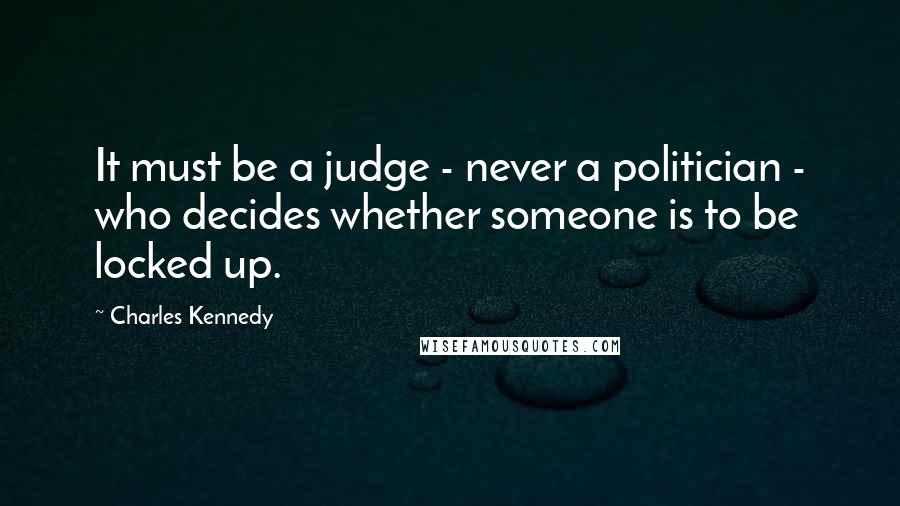 Charles Kennedy Quotes: It must be a judge - never a politician - who decides whether someone is to be locked up.