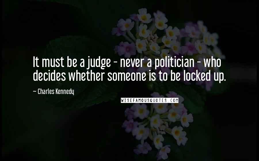 Charles Kennedy Quotes: It must be a judge - never a politician - who decides whether someone is to be locked up.