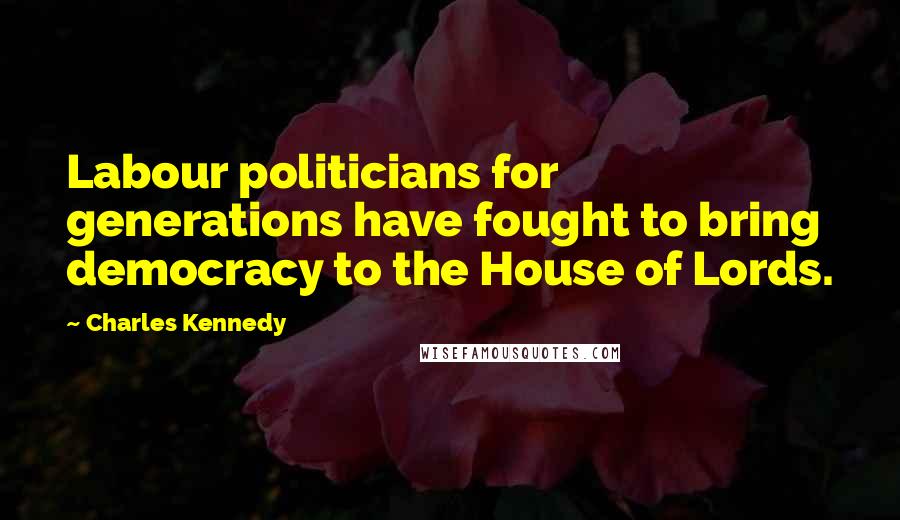 Charles Kennedy Quotes: Labour politicians for generations have fought to bring democracy to the House of Lords.