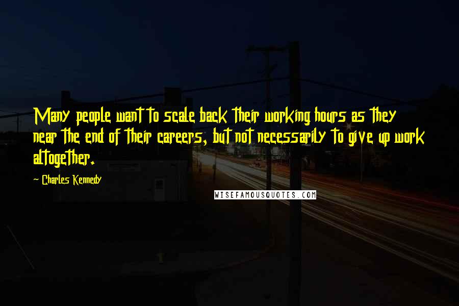 Charles Kennedy Quotes: Many people want to scale back their working hours as they near the end of their careers, but not necessarily to give up work altogether.