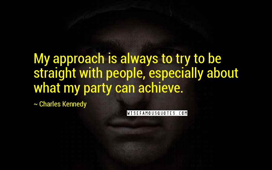 Charles Kennedy Quotes: My approach is always to try to be straight with people, especially about what my party can achieve.