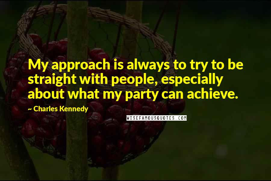 Charles Kennedy Quotes: My approach is always to try to be straight with people, especially about what my party can achieve.