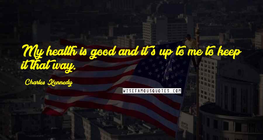 Charles Kennedy Quotes: My health is good and it's up to me to keep it that way.