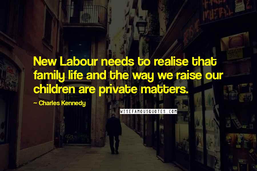 Charles Kennedy Quotes: New Labour needs to realise that family life and the way we raise our children are private matters.