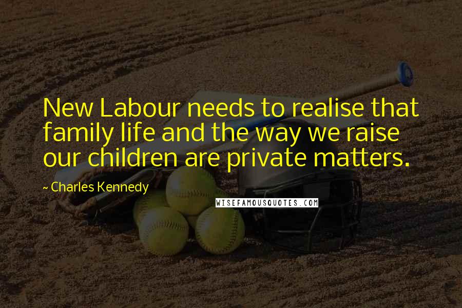 Charles Kennedy Quotes: New Labour needs to realise that family life and the way we raise our children are private matters.