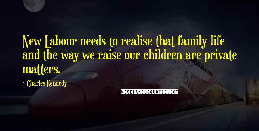 Charles Kennedy Quotes: New Labour needs to realise that family life and the way we raise our children are private matters.