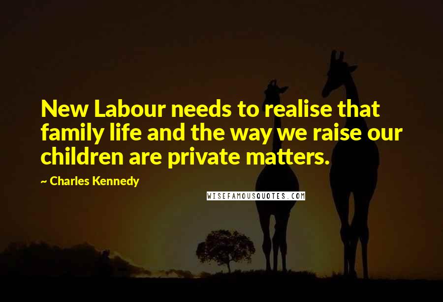 Charles Kennedy Quotes: New Labour needs to realise that family life and the way we raise our children are private matters.