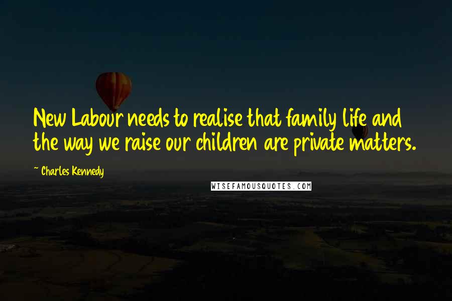Charles Kennedy Quotes: New Labour needs to realise that family life and the way we raise our children are private matters.