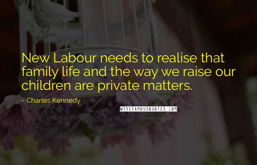 Charles Kennedy Quotes: New Labour needs to realise that family life and the way we raise our children are private matters.