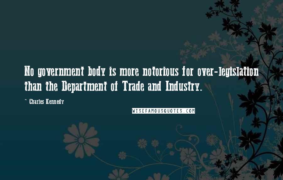 Charles Kennedy Quotes: No government body is more notorious for over-legislation than the Department of Trade and Industry.