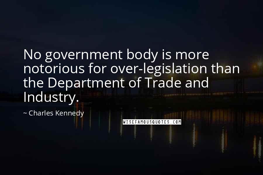 Charles Kennedy Quotes: No government body is more notorious for over-legislation than the Department of Trade and Industry.