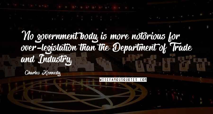 Charles Kennedy Quotes: No government body is more notorious for over-legislation than the Department of Trade and Industry.