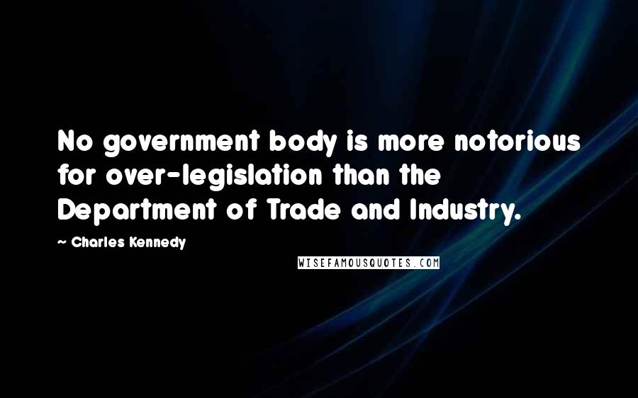 Charles Kennedy Quotes: No government body is more notorious for over-legislation than the Department of Trade and Industry.
