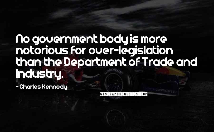 Charles Kennedy Quotes: No government body is more notorious for over-legislation than the Department of Trade and Industry.