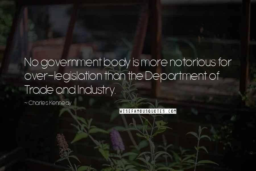 Charles Kennedy Quotes: No government body is more notorious for over-legislation than the Department of Trade and Industry.