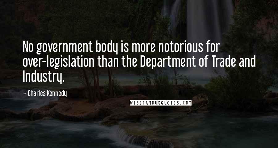 Charles Kennedy Quotes: No government body is more notorious for over-legislation than the Department of Trade and Industry.