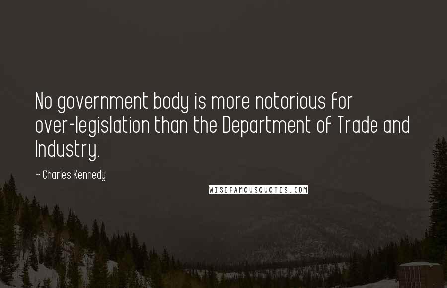 Charles Kennedy Quotes: No government body is more notorious for over-legislation than the Department of Trade and Industry.