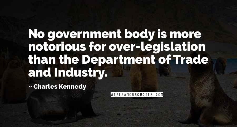 Charles Kennedy Quotes: No government body is more notorious for over-legislation than the Department of Trade and Industry.