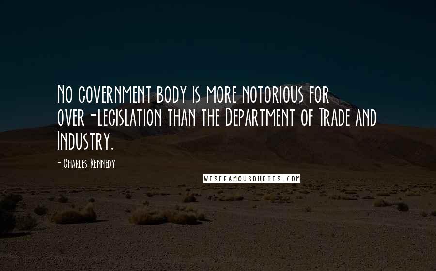 Charles Kennedy Quotes: No government body is more notorious for over-legislation than the Department of Trade and Industry.