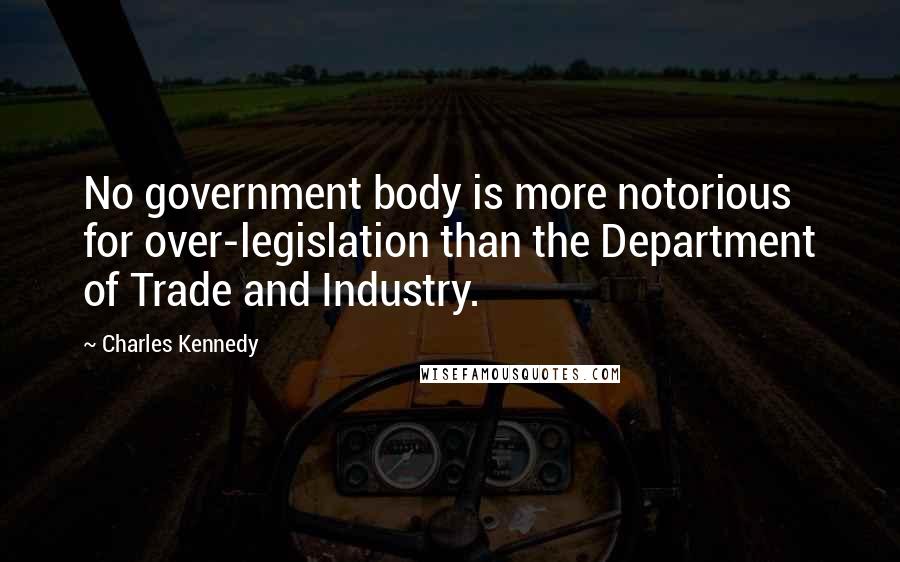 Charles Kennedy Quotes: No government body is more notorious for over-legislation than the Department of Trade and Industry.