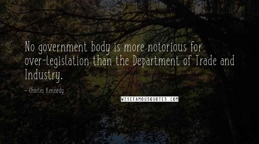 Charles Kennedy Quotes: No government body is more notorious for over-legislation than the Department of Trade and Industry.