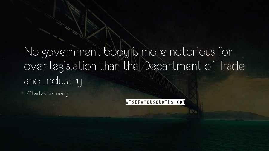 Charles Kennedy Quotes: No government body is more notorious for over-legislation than the Department of Trade and Industry.