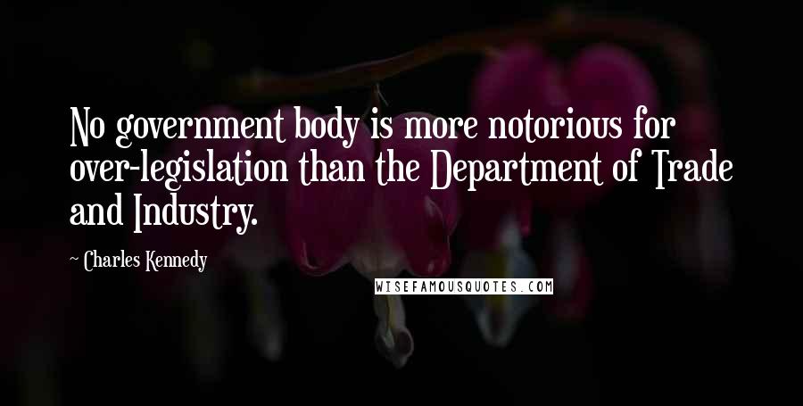 Charles Kennedy Quotes: No government body is more notorious for over-legislation than the Department of Trade and Industry.