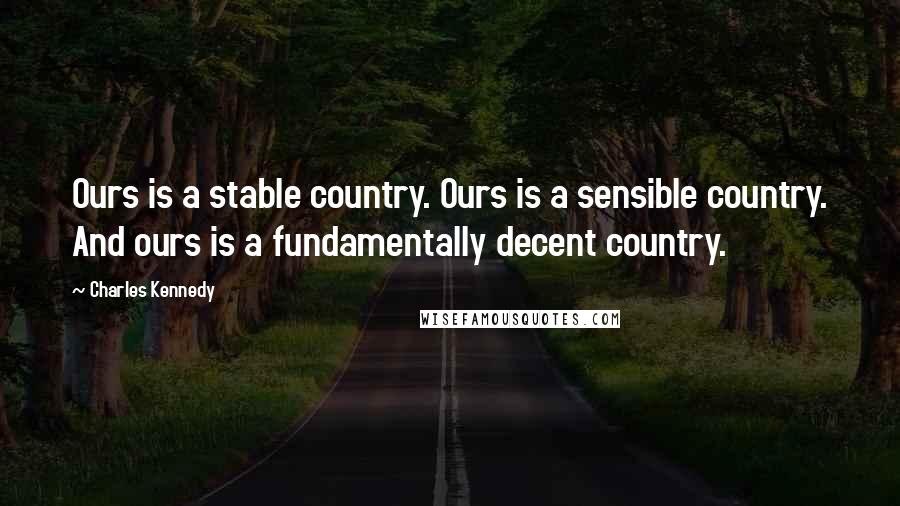 Charles Kennedy Quotes: Ours is a stable country. Ours is a sensible country. And ours is a fundamentally decent country.