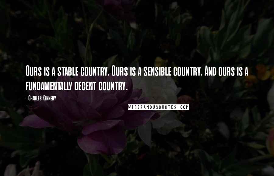 Charles Kennedy Quotes: Ours is a stable country. Ours is a sensible country. And ours is a fundamentally decent country.