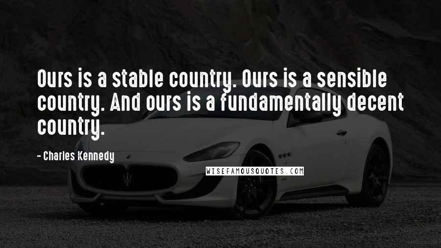 Charles Kennedy Quotes: Ours is a stable country. Ours is a sensible country. And ours is a fundamentally decent country.
