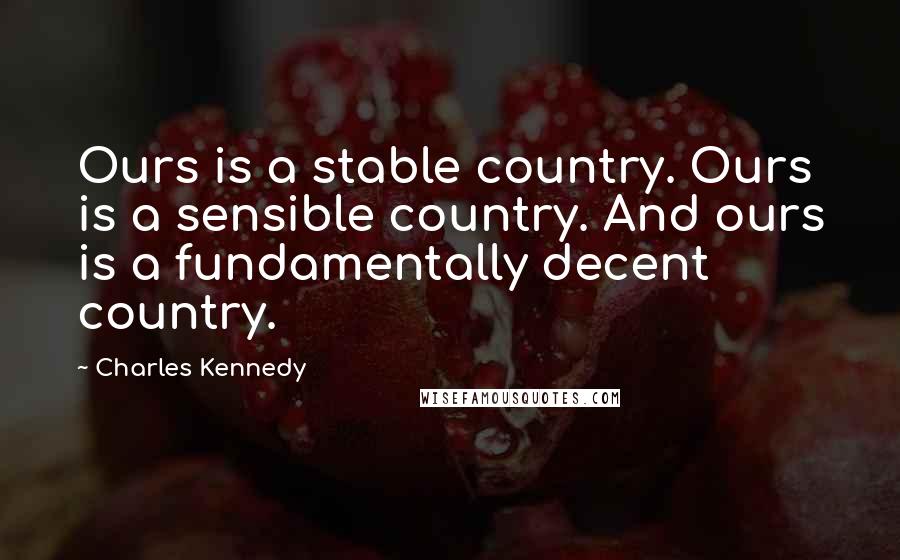 Charles Kennedy Quotes: Ours is a stable country. Ours is a sensible country. And ours is a fundamentally decent country.