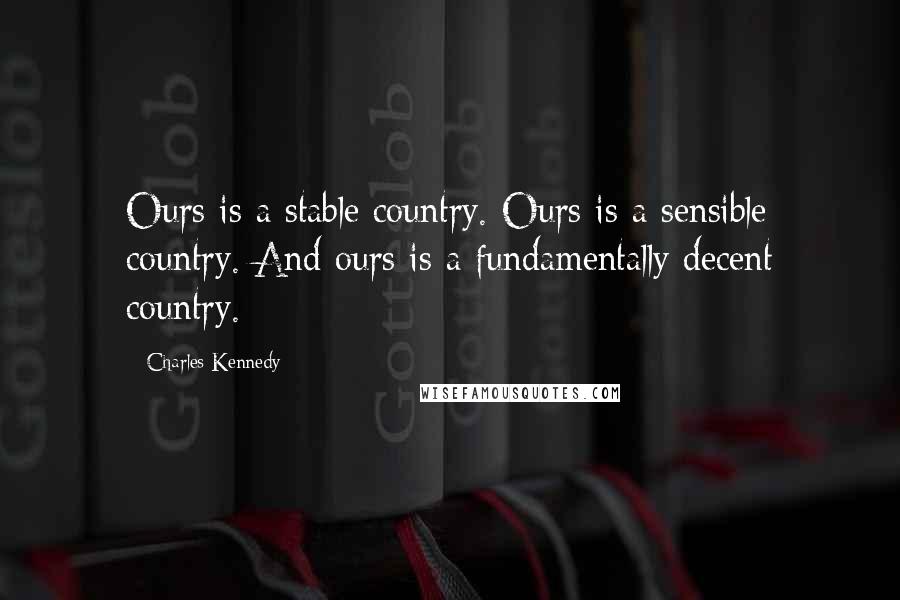 Charles Kennedy Quotes: Ours is a stable country. Ours is a sensible country. And ours is a fundamentally decent country.