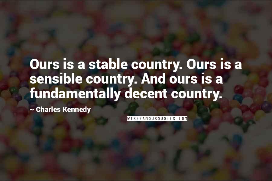 Charles Kennedy Quotes: Ours is a stable country. Ours is a sensible country. And ours is a fundamentally decent country.