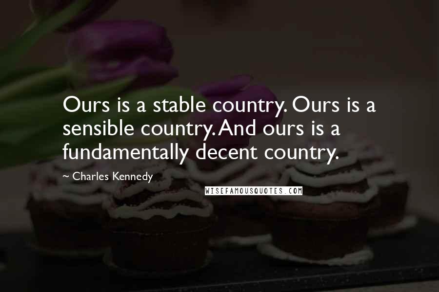 Charles Kennedy Quotes: Ours is a stable country. Ours is a sensible country. And ours is a fundamentally decent country.
